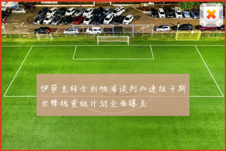 伊萨克转会利物浦谈判加速纽卡斯尔锋线重组计划全面曝光