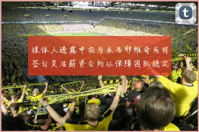 媒体人透露申花与米洛耶维奇或将签订灵活薪资合约以保障团队稳定
