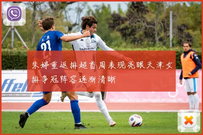 朱婷重返排超首周表现亮眼天津女排争冠阵容逐渐清晰