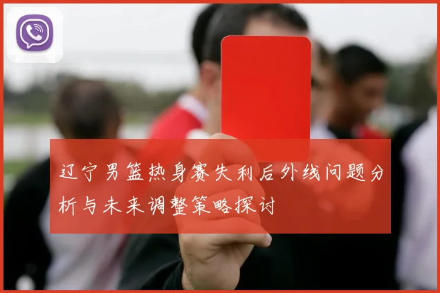 辽宁男篮热身赛失利后外线问题分析与未来调整策略探讨