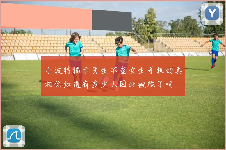 小波特揭示男生不查女生手机的真相你知道有多少人因此被绿了吗