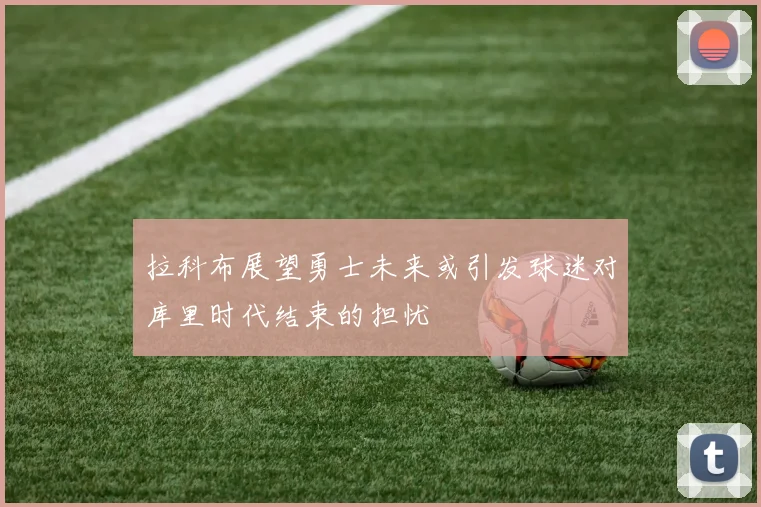 拉科布展望勇士未来或引发球迷对库里时代结束的担忧