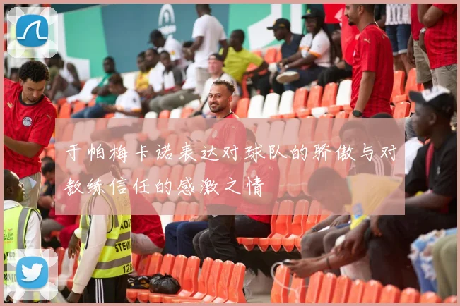 于帕梅卡诺表达对球队的骄傲与对教练信任的感激之情