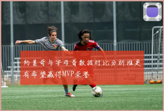 约基奇与字母哥数据对比分析谁更有希望赢得MVP荣誉