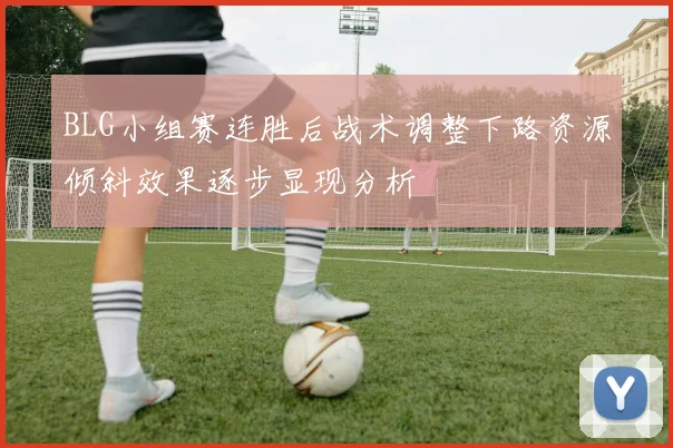 BLG小组赛连胜后战术调整下路资源倾斜效果逐步显现分析